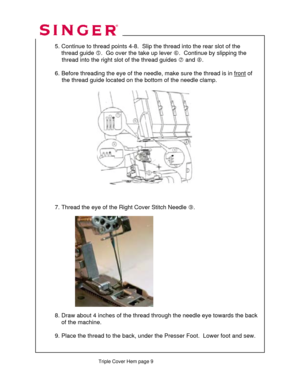 Page 286 
   
   
   
   
  
 
  5. Continue to thread point s 4-8.  Slip the thread into the rear slot of the  
      thread guide  g.  Go over the take up lever  h.  Continue by slipping the  
               thread into the right  slot of the thread guides i and  j.  
 
  6. Before threading the eye of the needle,  make sure the thread is in front
 of  
               the thread guide located on the  bottom of the needle clamp. 
 
 
 
 
 
 
 
 
 
 
 
 
 
    
 
 
 
 
  7. Thread the eye of the Ri ght Cover...