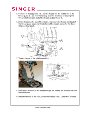 Page 288 
   
  
  5. Continue to thread points 4-8.  Slip the thread into the middle slot of the  
      thread guide  g.  Go over the take up lever  h.  Continue by slipping the  
               thread into the middle  slot of the thread guides i and  j.  
 
  6. Before threading the eye of the needle,  make sure the thread is in front
 of  
               the thread guide located on the bottom  of the needle clamp for the Cover  
                Stitch or Chainstitch. 
 
 
 
 
 
 
 
 
 
 
 
 
 
 
  
  7....