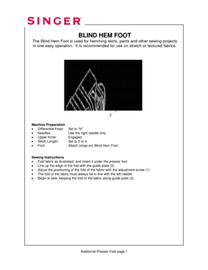 Page 307 
   
  
 
 
 
 
 
 
 
 
 
 
 
 
 
 
 
 
 
      
 
 
 
             
 
 
 
 
 
 
 
 
 
         
          Additional Presser Feet page 1 
BLIND HEM FOOT 
The Blind Hem Foot is used for hemming skirts, pants and other sewing projects 
in one easy operation.  It is recommended fo r use on stretch or textured fabrics. 
 
 
 
 
 
 
 
 
 
 
 
 
 
 
 
 
     
Machine Preparation 
•  Differential Feed:    Set to “N” 
•  Needles:      Use the right needle only 
•  Upper Knife:  Engaged 
•  Stitch Length:...