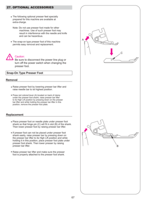 Page 68B
A
C
67
The following optional presser feet specially
prepared for this machine are available at
extra-charge.
Note: Do not use presser foot made for othermachines. Use of such presser foot may
result in interference with the needle and knife
and can be hazardous.
The snap-on type presser foot of this machine
permits easy removal and replacement.
Be sure to disconnect the power line plug or
turn off the power switch when changing the
presser foot.
Raise presser foot by lowering presser bar lifter and...