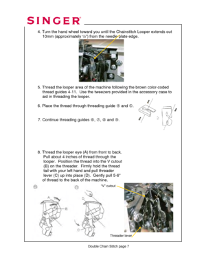 Page 85 
 
4. Turn the hand wheel toward you until  the Chainstitch Looper extends out   
               10mm (approximately ½”)  from the needle plate edge. 
 
 
 
 
 
 
 
 
 
 
  5. Thread the looper area of the ma chine following the brown color-coded  
               thread guides 4-11.  Us e the tweezers provided in the accessory case to  
               aid in threading the looper. 
  
  6. Place the thread through threading guide  f and  g. 
 
 
           7. Continue threading guides  h, i , j  and  k....