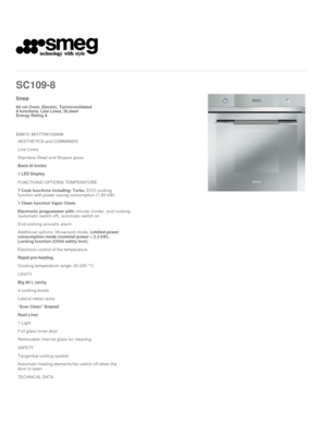 Page 1 
   
SC109
-8  
 
linea
60 cm Oven, Electric, Termoventilated  
8 functions. Line Linea, St.steel 

Energy Rating A 
 

EAN13: 8017709133948 
AESTHETICS and COMMANDS
Line Linea 
Stainless Steel and Stopsol glass
Back-
lit knobs

1 LED Display
FUNCTIONS/ OPTIONS/ TEMPERATURE

7 Cook functions including: Turbo, ECO cooking 
function with power saving consumption (1,80 kW)
1 Clean function Vapor Clean
Electronic programmer with: minute minder, end cooking 
(automatic switch off), automatic switch on
End...