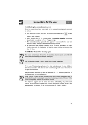 Page 37Instructions for the user
39 10.8.2 Setting the assisted cleaning cycle
Once the preparations have been made for the assisted cleaning cycle, proceed
as follows:
•  turn the oven function knob and the oven thermostat knob to 
 for the
Vapor Clean function;
•  set a cooking time of 18 minutes using the cooking duration procedure
described in more detail in “7.1.3 Programming”;
•  The assisted cleaning cycle will start approx. 6 seconds after the user last
makes a setting change to the electronic analogue...