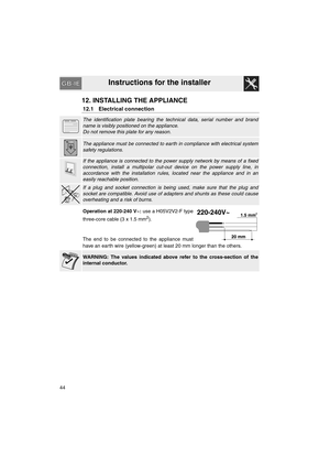 Page 42Instructions for the installer
44
12. INSTALLING THE APPLIANCE
12.1 Electrical connection
The identification plate bearing the technical data, serial number and brand
name is visibly positioned on the appliance.
Do not remove this plate for any reason. 
The appliance must be connected to earth in compliance with electrical system
safety regulations. 
If the appliance is connected to the power supply network by means of a fixed
connection, install a multipolar cut-out device on the power supply line, in...