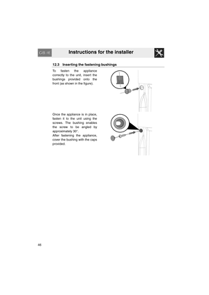 Page 44Instructions for the installer
46
12.3 Inserting the fastening bushings
To fasten the appliance
correctly to the unit, insert the
bushings provided onto the
front (as shown in the figure).
Once the appliance is in place,
fasten it to the unit using the
screws. The bushing enables
the screw to be angled by
approximately 30°.
After fastening the appliance,
cover the bushing with the caps
provided. 