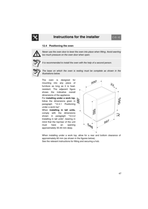 Page 45Instructions for the installer
47
12.4 Positioning the oven
Never use the oven door to lever the oven into place when fitting. Avoid exerting
too much pressure on the oven door when open.
It is recommended to install the oven with the help of a second person.
The base on which the oven is resting must be complete as shown in the
illustrations below.
The oven is designed for
mounting into any piece of
furniture as long as it is heat-
resistant. The adjacent figure
shows the indicative overall
dimensions...