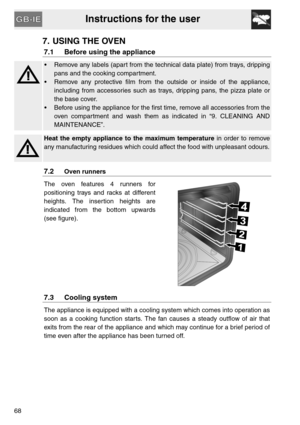 Page 16Instructions for the user
68
7. USING THE OVEN
7.1 Before using the appliance
 Remove any labels (apart from the technical data plate) from trays, dripping
pans and the cooking compartment.
 Remove any protective film from the outside or inside of the appliance,
including from accessories such as trays, dripping pans, the pizza plate or
the base cover.
 Before using the appliance for the first time, remove all accessories from the
oven compartment and wash them as indicated in “9. CLEANING AND...