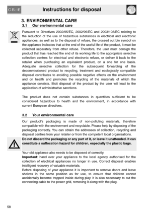 Page 6Instructions for disposal
58
3. ENVIRONMENTAL CARE
3.1 Our environmental care
Pursuant to Directives 2002/95/EC, 2002/96/EC and 2003/108/EC relating to
the reduction of the use of hazardous substances in electrical and electronic
appliances, as well as to the disposal of refuse, the crossed out bin symbol on
the appliance indicates that at the end of the useful life of the product, it must be
collected separately from other refuse. Therefore, the user must consign the
product that has reached the end of...