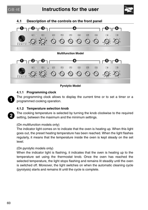 Page 8Instructions for the user
60
4.1 Description of the controls on the front panel
Multifunction Model
Pyrolytic Model
4.1.1 Programming clock
The programming clock allows to display the current time or to set a timer or a
programmed cooking operation.
4.1.2 Temperature selection knob
The cooking temperature is selected by turning the knob clockwise to the required
setting, between the maximum and the minimum settings.
(On multifunction models only)
The indicator light comes on to indicate that the oven is...
