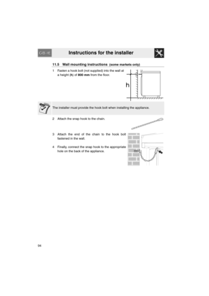 Page 46Instructions for the installer
94
11.5 Wall mounting instructions  (some markets only)
1 Fasten a hook bolt (not supplied) into the wall at
a height (h) of 800 mm from the floor.
The installer must provide the hook bolt when installing the appliance.
2 Attach the snap hook to the chain.
3 Attach the end of the chain to the hook bolt
fastened in the wall.
4 Finally, connect the snap hook to the appropriate
hole on the back of the appliance. 