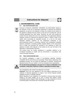 Page 6Instructions for disposal
54
3. ENVIRONMENTAL CARE
3.1 Our environmental care
Pursuant to Directives 2002/95/EC, 2002/96/EC and 2003/108/EC relating to
the reduction of the use of hazardous substances in electrical and electronic
appliances, as well as to the disposal of refuse, the crossed out bin symbol on
the appliance indicates that the product, at the end of its working life, must be
collected separately from other refuse. Therefore, the user must consign the
product that has reached the end of its...