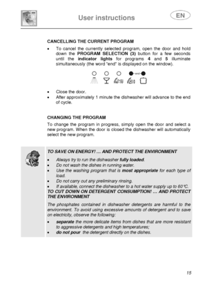 Page 16 
 
 
User instructions   
 15 
 
  CANCELLING THE CURRENT PROGRAM 
 •  To cancel the currently sele
cted program, open the door and hold 
down the  PROGRAM SELECTION (3)  button for a few seconds 
until the indicator lights  for programs 4 and 5 illuminate 
simultaneously (the word end is displayed on the window). 
 
 
 
•  Close the door. 
•  After approximately 1 minute the dishwasher will advance to the end 
of cycle. 
 
 
 CHANGING THE PROGRAM  To change the program in progress, simply open the door...