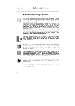 Page 18Safety instructions

1.  Safety and operating instructions
THIS MANUAL FORMS AN INTEGRAL PART OF THE APPLIANCE: IT MUST
ALWAYS BE KEPT INTACT TOGETHER WITH THE DISHWASHER. BEFORE
USING THE APPLIANCE, CAREFULLY READ ALL THE INSTRUCTIONS
CONTAINED IN THIS MANUAL.
INSTALLATION MUST BE PERFORMED BY A QUALIFIED TECHNICIAN, IN
COMPLIANCE WITH THE REGULATIONS IN FORCE. THIS APPLIANCE IS
INTENDED FOR DOMESTIC USE, AND COMPLIES WITH THE EEC
DIRECTIVES 72/23, 89/336 (INCLUDING 92/31)
 CURRENTLY IN FORCE,...