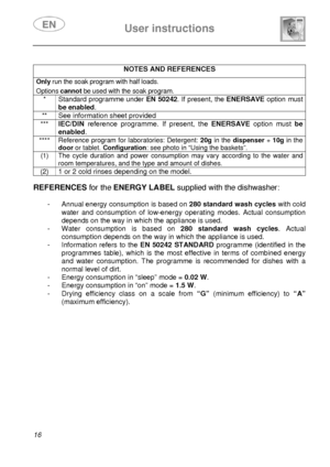 Page 18 User instructions    
 
16 
 
NOTES AND REFERENCES Only run the soak program with half loads.  Options cannot be used with the soak program. 
* Standard programme under EN 50242. If present, the ENERSAVE option must 
be enabled. 
**  See information sheet provided 
*** IEC/DIN reference programme. If present, the ENERSAVE option must be 
enabled.
 
**** Reference program for laboratories: Detergent: 20g in the dispenser + 10g in the 
door or tablet. Configuration: see photo in “Using the baskets”. 
(1)...