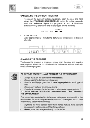 Page 21 
User instructions   
 
 
19   CANCELLING THE CURRENT PROGRAM
 •  To cancel the currently selected program, open the door and hold 
down the PROGRAM SELECTION (3) button for a few seconds 
until the indicator lights for programs 4 and 5 illuminate 
simultaneously (the word end is displayed on the window). 
 
 
 
•  Close the door. 
•  After approximately 1 minute the dishwasher will advance to the end 
of cycle. 
 
 
 
 
 
 CHANGING THE PROGRAM To change the program in progress, simply open the door and...