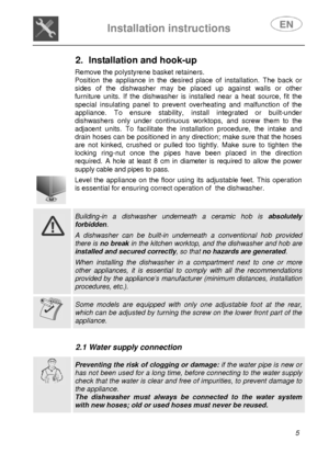 Page 7 
Installation instructions   
 
 
5  
2.  Installation and hook-up     
Remove the polystyrene basket retainers.  
Position the appliance in the desired place of installation. The back or 
sides of the dishwasher may be placed up against walls or other 
furniture units. If the dishwasher is installed near a heat source, fit the 
special insulating panel to prevent overheating and malfunction of the 
appliance. To ensure stability, install integrated or built-under 
dishwashers only under continuous...