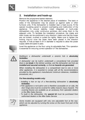 Page 7 
Installation instructions   
 
 
5  
2.  Installation and hook-up     
Remove the polystyrene basket retainers.  
Position the appliance in the desired place of installation. The back or 
sides of the dishwasher may be placed up against walls or other 
furniture units. If the dishwasher is installed near a heat source, fit the 
special insulating panel to prevent overheating and malfunction of the 
appliance. To ensure stability, install integrated or built-under 
dishwashers only under continuous...