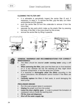 Page 36 
 
User instructions   
  
34    
 CLEANING THE FILTER UNIT  ·  It  is  advisable  to  periodically  inspect  the  centre   filter C and,  if 
necessary,  t
o  clean  it.  To  remove  the  filter,  grip  the  tabs,  tu rn  them  
anticlockwise and lift upwards; 
·   push  the  centre  filter  D from  the  underside  to  remove  it  from  the 
micro-filter: 
·   separate  the  two  parts  which  make  up  the  plastic  f ilter  by  pressing 
the body of the filter in the zone shown by the arr ows; 
·...