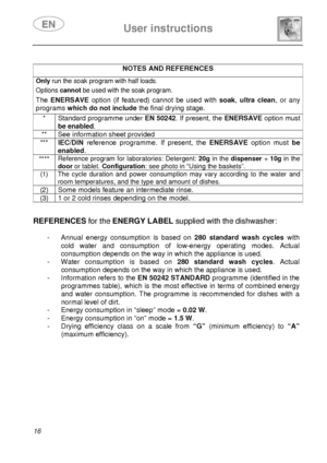 Page 18 User instructions    
 
16 
 
NOTES AND REFERENCES Only run the soak program with half loads.  Options cannot be used with the soak program.  The ENERSAVE option (if featured) cannot be used with soak, ultra clean, or any 
programs which do not include the final drying stage. 
 * Standard programme under EN 50242. If present, the ENERSAVE option must 
be enabled. 
**  See information sheet provided 
*** IEC/DIN reference programme. If present, the ENERSAVE option must be 
enabled.
 
**** Reference...