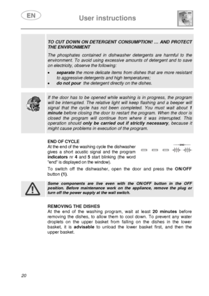 Page 22 User instructions    
 
20 
 
TO CUT DOWN ON DETERGENT CONSUMPTION! … AND PROTECT 
THE ENVIRONMENT  The phosphates contained in dishwasher detergents are harmful to the 
environment. To avoid using excessive amounts of detergent and to save 
on electricity, observe the following:  • separate the more delicate items from dishes that are more resistant 
to aggressive detergents and high temperatures; 
• do not pour  the detergent directly on the dishes.    
  
 If the door has to be opened while washing...