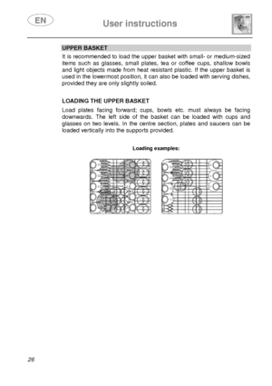 Page 28 
 
User instructions   
  
26 
UPPER BASKET  It is recommended to load the upper basket with sma ll- or medium-sized 
items  such  as  glasses,  small  plates,  tea  or  coffee cups,  shallow  bowls 
and  light  objects  made  from  heat  resistant  plastic.  If  the  upper  basket  is 
used in the lowermost position, it can also be loaded with serving dishes, 
provided they are only slightly soiled.     
 
LOADING THE UPPER BASKET  Load  plates  facing  forward;  cups,  bowls  etc.  must  a lways  be...