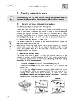 Page 32 
 
User instructions   
  
30 
3.  Cleaning and maintenance  
 
Before carrying out any work, always unplug the app liance from the 
electrical supply or switch off the all-pole disconnection device. 
 
3.1  General warnings and recommendations   Avoid the use of acidic or abrasive detergents.  Clean  the  outer  surfaces  and  door-lining  of  the  dis hwasher  regularly 
using  a  soft  cloth  moistened  with  water  or  with  a  n ormal  detergent 
suitable  for  painted  surfaces.  Clean  the  door...