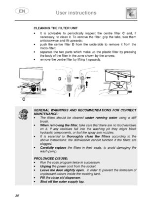 Page 40 
 
User instructions   
  
38   CLEANING THE FILTER UNIT  ·  It  is  advisable  to  periodically  inspect  the  centre   filter C and,  if 
necessary,  to  clean  it.  To  remove  the  filter,  grip  the  tabs,  turn  them  
anticlockwise and lift upwards; 
·   push  the  centre  filter  D from  the  underside  to  remove  it  from  the 
micro-filter: 
·   separate  the  two  parts  which  make  up  the  plastic  f ilter  by  pressing 
the body of the filter in the zone shown by the arr ows; 
·   remove...