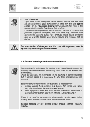 Page 20 
 
User instructions   
 
 
19  
 
 
 
 
 
 
 
 
 
 
  
 • 3/1 Products 
If you wish to use detergents which already contain salt and rinse 
aid, check whether your dishwasher is fitted with the 3/1 option 
button on the Controls description page and then refer to the 
section which explains how to use this function. 
If the button is not provided, we recommend the use of conventional 
products (separate detergent, salt and rinse aid), because with 
conventional washing cycles 3/1 products might create...