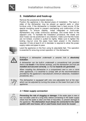 Page 6 
 
Installation instructions   
 
 
5  
2.  Installation and hook-up  
    
Remove the polystyrene basket retainers.  
Position the appliance in the desired place of installation. The back or 
sides of the dishwasher may be placed up against walls or other 
furniture units. If the dishwasher is installed near a heat source, fit the 
special insulating panel to prevent overheating and malfunction of the 
appliance. To ensure stability, install integrated or built-under 
dishwashers only under continuous...