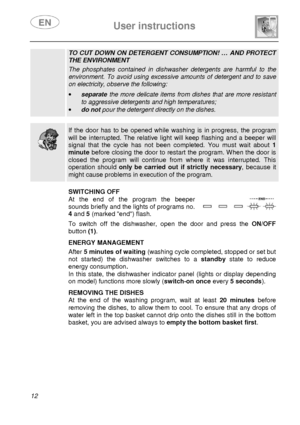 Page 14 
 
User instructions   
  
12 
TO  CUT  DOWN  ON  DETERGENT  CONSUMPTION!  …  AND  PROTECT  
THE ENVIRONMENT  The  phosphates  contained  in  dishwasher  detergents  are  harmful  to  the 
environment.  To  avoid using  excessive  amounts  of  detergent  and  to  save 
on electricity, observe the following:  ·  separate  the  more  delicate  items  from  dishes  that  are  more r esistant 
to aggressive detergents and high temperatures;  
·  do not  pour the detergent directly on the dishes.    
  
 If...