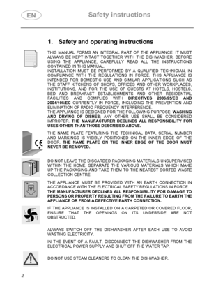 Page 4 Safety instructions 
 
 
2 
 
1.  Safety and operating instructions 
 
 THIS MANUAL FORMS AN INTEGRAL PART OF THE APPLIANCE: IT MUST 
ALWAYS BE KEPT INTACT TOGETHER WITH THE DISHWASHER. BEFORE 
USING THE APPLIANCE, CAREFULLY READ ALL THE INSTRUCTIONS 
CONTAINED IN THIS MANUAL.  
INSTALLATION MUST BE PERFORMED BY A QUALIFIED TECHNICIAN, IN 
COMPLIANCE WITH THE REGULATIONS IN FORCE. THIS APPLIANCE IS 
INTENDED FOR DOMESTIC USE AND SIMILAR APPLICATIONS SUCH AS 
THE STAFF KITCHENS OF SHOPS, OFFICES AND...