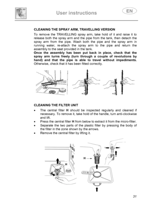 Page 33 
User instructions   
 
 
31  
 
 
 CLEANING THE SPRAY ARM, TRAVELLING VERSION To remove the TRAVELLING spray arm, take hold of it and raise it to 
release both the spray arm and the pipe from the tank, then detach the 
spray arm from the pipe. Wash both the pipe and the spray arm in 
running water, re-attach the spray arm to the pipe and return the 
assembly to the seat provided in the tank. 
Once the assembly has been put back in place, check that the 
spray arm turns freely (turn through a couple of...