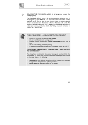 Page 18User instructions 
53
DELAYING THE PROGRAM (available in all programs except the 
soak program) 
The PROGRAM DELAY button (10)can be pressed to delay the start of 
the program by up to 9 hours. This means that the dishwasher can be 
operated at the time of day of your choice. Press the button several 
times in succession and the display will show the delay with which the 
appliance will start, beginning from 9 hours. The dishwasher will perform 
a dish pre-washing, and when finish, the “delay program”...