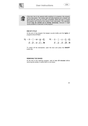 Page 20User instructions 
55
If the door has to be opened while washing is in progress, the program 
will be interrupted. The relative light will keep flashing and a beeper will 
signal that the cycle has not been completed. When the door is closed 
the program will continue from where it was interrupted. This operation 
should only be carried out if strictly necessary, because it might 
cause problems in execution of the program. 
END OF CYCLE 
At the end of the program the beeper sounds briefly and the lights...