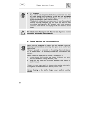 Page 25User instructions 
60
x3/1 Products
If you wish to use detergents which already contain salt and rinse 
aid, check whether your dishwasher is fitted with the 3/1 option 
button on the Controls description page and then refer to the 
section which explains how to use this function. 
If the button is not provided, we recommend the use of conventional 
products (separate detergent, salt and rinse aid), because with 
conventional washing cycles 3/1 products might create problems 
such as a white deposit,...