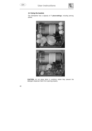 Page 27User instructions 
62
4.4 Using the baskets 
The dishwasher has a capacity of 7 place-settings, including serving 
dishes.
CAUTION: do not place items in positions where they prevent the 
detergent dispenser hatch from opening properly. 
     GI     