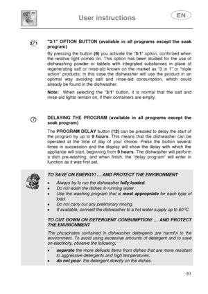 Page 16 
 
User instructions   
 
 
51   
 
 3/1 OPTION BUTTON (available in all programs except the soak 
program)  By pressing the button (8) you activate the 3/1 option, confirmed when 
the relative light comes on. This option has been studied for the use of  
dishwashing powder or tablets with integrated substances in place of  
regenerating salt or rinse-aid known on the market as “3 in 1” or “triple 
action” products; in this case the dishwasher will use the product in an 
optimal way avoiding salt and...
