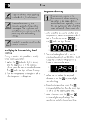 Page 16Use
16
Modifying the data set during timed 
cooking
During operation, it is possible to modify 
timed cooking duration:
1. When the   indicator light is steady 
and the appliance is in the cooking 
phase, press the temperature knob twice. 
The   indicator light will start flashing.
 
2. Turn the temperature knob right or left to 
alter the preset cooking time.Programmed cooking
1. After selecting a cooking function and 
temperature, press the temperature knob 
twice. The display shows   and 
the...