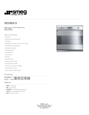 Page 1 
   
SE398X
-5   
 
60CM Classic Electric Multifunction  
Oven, St/steel 

Energy Rating A 
 

EAN13: 8017709073633 
8 functions
Digital electronic programmer
Cooling fan 
Automatic oven switch-off when door is open
Triple glazed removable door
Standard accessories:
Roasting/grill pan
Enamelled tray
Chrome shelf
Roof liner
Stay clean liners
Nominal Power: 3.0 kW
Conventional: 0.91 kW/h
Forced air convection: 0.79 kW/h
Oven capacity: 51 litres
13 Amp power supply required
Functions
Options
PPR1 - Pizza...