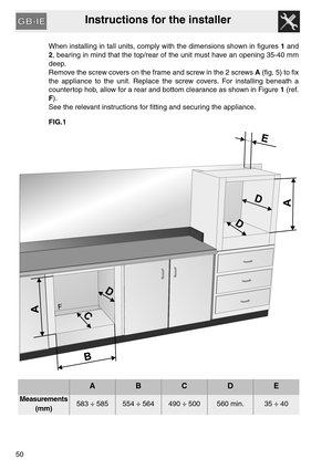 Page 49Instructions for the installer
50
When installing in tall units, comply with the dimensions shown in figures 1 and
2, bearing in mind that the top/rear of the unit must have an opening 35-40 mm
deep. 
Remove the screw covers on the frame and screw in the 2 screws A (fig. 5) to fix
the appliance to the unit. Replace the screw covers. For installing beneath a
countertop hob, allow for a rear and bottom clearance as shown in Figure 1 (ref.
F).
See the relevant instructions for fitting and securing the...