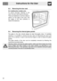 Page 45Instructions for the User
46
9.3 Removing the door seal
For multifunction models only:
To permit thorough cleaning of the
oven, the door seal may be removed.
There are fasteners on all four sides to
attach it to the edge of the oven. Pull
the edges of the seal outwards to
detach the fasteners.
9.4 Removing the internal glass panels
The glass in the door should always be kept thoroughly clean. To facilitate
cleaning, it is possible to remove the door (see 9.2 Removing the door) and
place it on a canvas,...