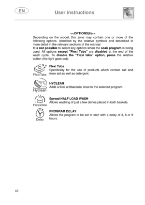 Page 12 
 
User instructions   
 
10  
 
 
Depending on the model, this zone may contain one or more of the 
following options, identified by the relative symbols and described in 
more detail in the relevant sections of the manual. 
It is not possible to select any options when the soak program is being 
used. All options except Flexi Tabs are disabled at the end of the 
wash cycle. To disable the “Flexi tabs” option, press the relative 
button (the light goes out).
 
 
 
Flexi Tabs 
Specifically for the use...