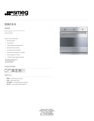 Page 1 
   
S381X
-5 
 
classic
60CM Classic Electric Multifunction  
Oven, St/steel 
Energy rating A 
 

EAN13: 8017709075231 
Minute minder
Cooling fan
Triple glazed removable door
Nominal Power: 3 kW
Conventional: 0.91 kW/h
Forced air convection: 0.79 kW/h
Oven capacity: 51 litres
13 Amp power supply required
Standard accessories: 
Roasting/grill pan 
Chrome shelf
FUNCTIONS
Options
PPR1 - Universal pizza stone
3797 - Stay clean liners

GT123DX - 3 Level telescopic shelf set

GT13X - 2 Level telescopic shelf...