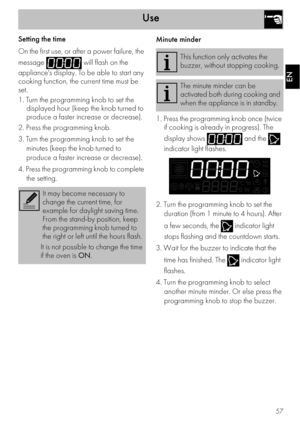 Page 15Use
57
EN
Setting the time
On the first use, or after a power failure, the 
message   will flash on the 
appliance's display. To be able to start any 
cooking function, the current time must be 
set.
1. Turn the programming knob to set the 
displayed hour (keep the knob turned to 
produce a faster increase or decrease).
2. Press the programming knob.
3. Turn the programming knob to set the 
minutes (keep the knob turned to 
produce a faster increase or decrease).
4. Press the programming knob to...
