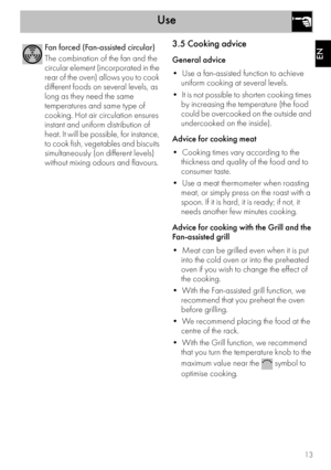 Page 11Use
13
EN
3.5 Cooking advice
General advice

uniform cooking at several levels.

by increasing the temperature (the food 
could be overcooked on the outside and 
undercooked on the inside).
Advice for cooking meat

thickness and quality of the food and to 
consumer taste.

meat, or simply press on the roast with a 
spoon. If it is hard, it is ready; if not, it 
needs another few minutes cooking.
Advice for cooking with the Grill and the 
Fan-assisted grill

into the cold oven or into the preheated 
oven...