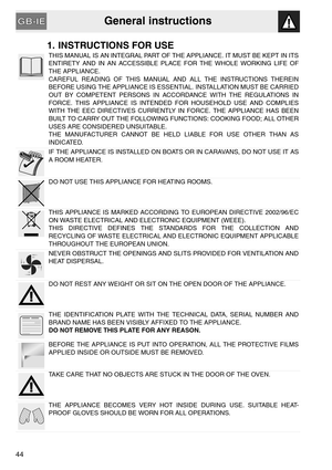 Page 2General instructions
44
1. INSTRUCTIONS FOR USE
THIS MANUAL IS AN INTEGRAL PART OF THE APPLIANCE. IT MUST BE KEPT IN ITS
ENTIRETY AND IN AN ACCESSIBLE PLACE FOR THE WHOLE WORKING LIFE OF
THE APPLIANCE.
CAREFUL READING OF THIS MANUAL AND ALL THE INSTRUCTIONS THEREIN
BEFORE USING THE APPLIANCE IS ESSENTIAL. INSTALLATION MUST BE CARRIED
OUT BY COMPETENT PERSONS IN ACCORDANCE WITH THE REGULATIONS IN
FORCE. THIS APPLIANCE IS INTENDED FOR HOUSEHOLD USE AND COMPLIES
WITH THE EEC DIRECTIVES CURRENTLY IN FORCE....
