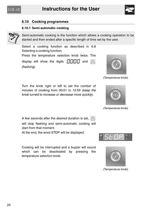 Page 23Instructions for the User
24
6.10 Cooking programmes  
6.10.1 Semi-automatic cooking  
Semi-automatic cooking is the function which allows a cooking operation to be
started and then ended after a specific length of time set by the user.
Select a cooking function as described in 6.8
Selecting a cooking function.
Press the temperature selection knob twice. The
display will show the digits   and 
(flashing).
  
(Temperature knob)
Turn the knob right or left to set the number of
minutes of cooking from 00:01...