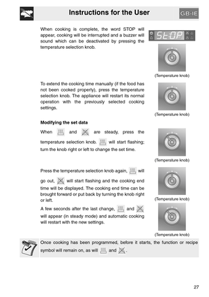 Page 26Instructions for the User
27
When cooking is complete, the word STOP will
appear, cooking will be interrupted and a buzzer will
sound which can be deactivated by pressing the
temperature selection knob.
(Temperature knob)
To extend the cooking time manually (if the food has
not been cooked properly), press the temperature
selection knob. The appliance will restart its normal
operation with the previously selected cooking
settings.
(Temperature knob)
Modifying the set data
When   and   are steady, press...