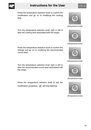 Page 30Instructions for the User
31
Press the temperature selection knob to confirm the
modification and go on to modifying the cooking
time.
(Temperature knob)
Turn the temperature selection knob right or left to
alter the cooking time associated with the recipe.
(Temperature knob)
Press the temperature selection knob to confirm the
change and go on to modifying the recommended
runner level.
(Temperature knob)
Turn the temperature selection knob right or left to
alter the recommended runner level associated...