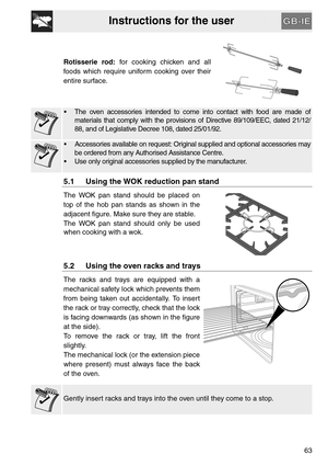 Page 11Instructions for the user
63 Rotisserie rod: for cooking chicken and all
foods which require uniform cooking over their
entire surface.
 The oven accessories intended to come into contact with food are made of
materials that comply with the provisions of Directive 89/109/EEC, dated 21/12/
88, and of Legislative Decree 108, dated 25/01/92.
 Accessories available on request: Original supplied and optional accessories may
be ordered from any Authorised Assistance Centre.
 Use only original accessories...